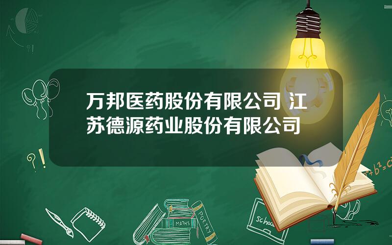 万邦医药股份有限公司 江苏德源药业股份有限公司